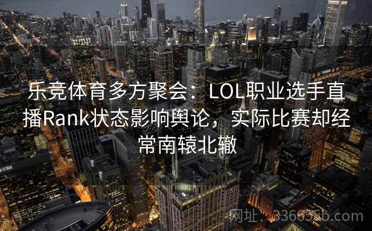 乐竞体育多方聚会:LOL职业选手直播Rank状态影响舆论,实际比赛却经常南辕北辙 乐竞体育多方聚会:LOL职业选手直播Rank状态影响舆论,实际比赛却经常南辕北辙