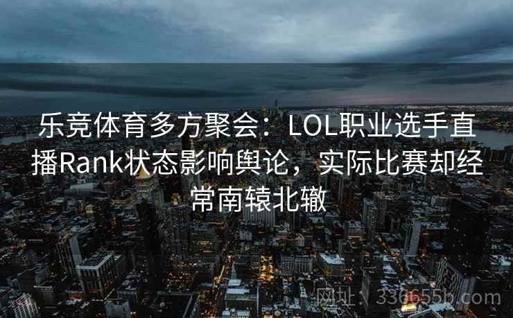 乐竞体育多方聚会:LOL职业选手直播Rank状态影响舆论,实际比赛却经常南辕北辙 乐竞体育多方聚会:LOL职业选手直播Rank状态影响舆论,实际比赛却经常南辕北辙
