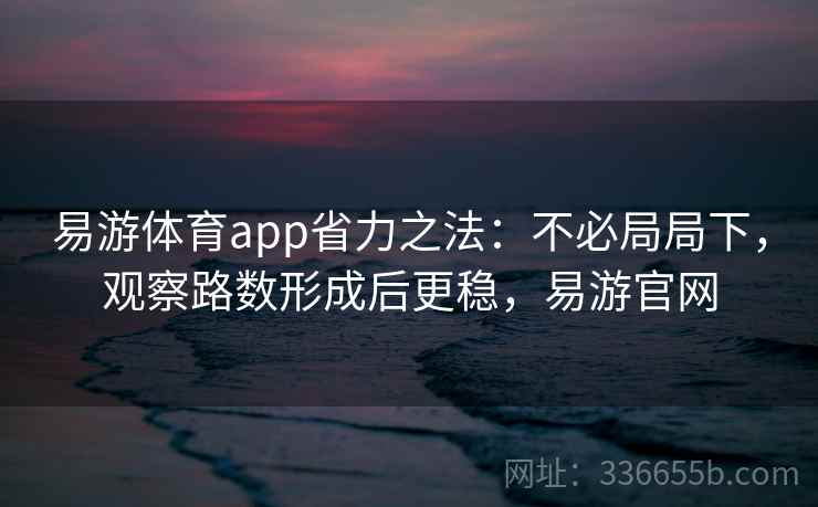 易游体育app省力之法：不必局局下，观察路数形成后更稳，易游官网