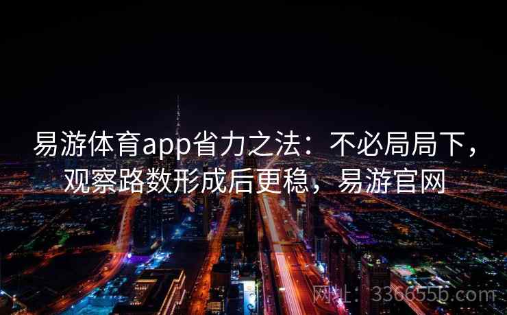 易游体育app省力之法：不必局局下，观察路数形成后更稳，易游官网