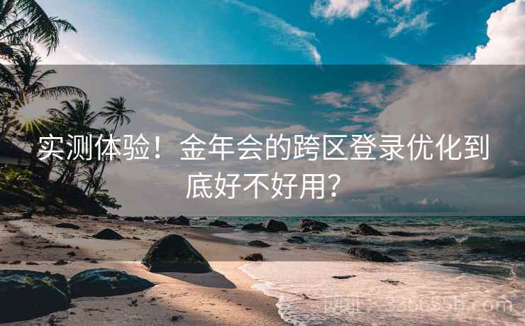 实测体验!金年会的跨区登录优化到底好不好用? 实测体验!金年会的跨区登录优化到底好不好用?