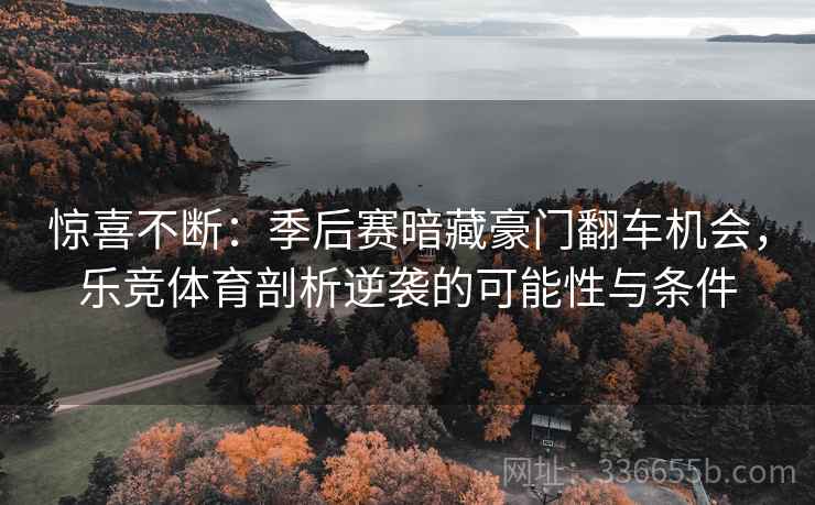 惊喜不断:季后赛暗藏豪门翻车机会,乐竞体育剖析逆袭的可能性与条件 惊喜不断:季后赛暗藏豪门翻车机会,乐竞体育剖析逆袭的可能性与条件