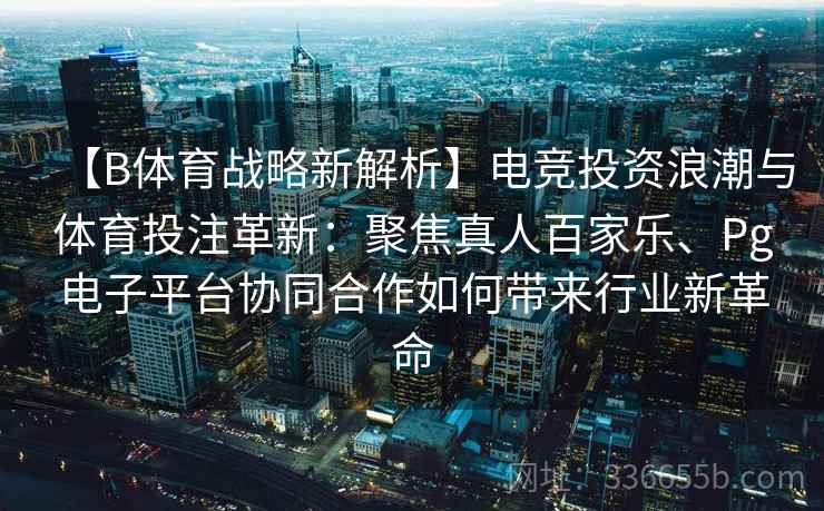 【B体育战略新解析】电竞投资浪潮与体育投注革新:聚焦真人百家乐、Pg电子平台协同合作如何带来行业新革命 【B体育战略新解析】电竞投资浪潮与体育投注革新:聚焦真人百家乐、Pg电子平台协同合作如何带来行业新革命