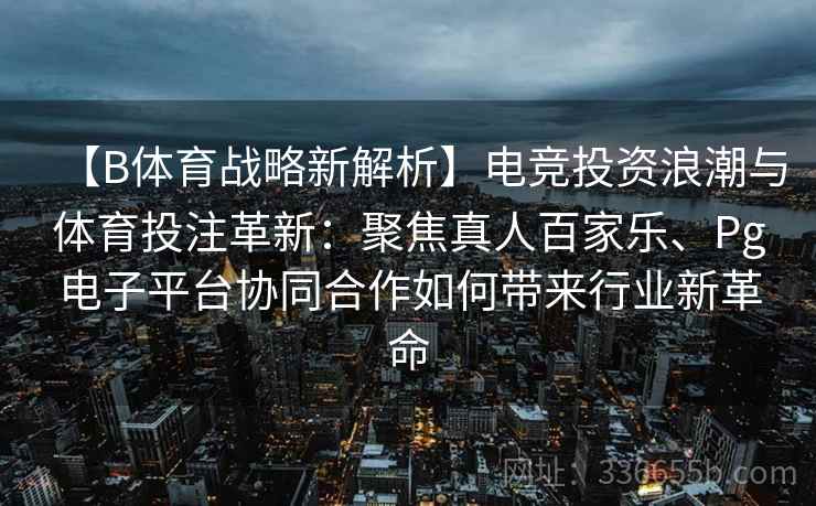 【B体育战略新解析】电竞投资浪潮与体育投注革新:聚焦真人百家乐、Pg电子平台协同合作如何带来行业新革命 【B体育战略新解析】电竞投资浪潮与体育投注革新:聚焦真人百家乐、Pg电子平台协同合作如何带来行业新革命