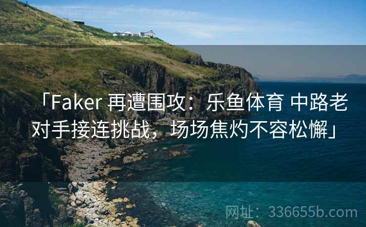 「Faker 再遭围攻:乐鱼体育 中路老对手接连挑战,场场焦灼不容松懈」 「Faker 再遭围攻:乐鱼体育 中路老对手接连挑战,场场焦灼不容松懈」
