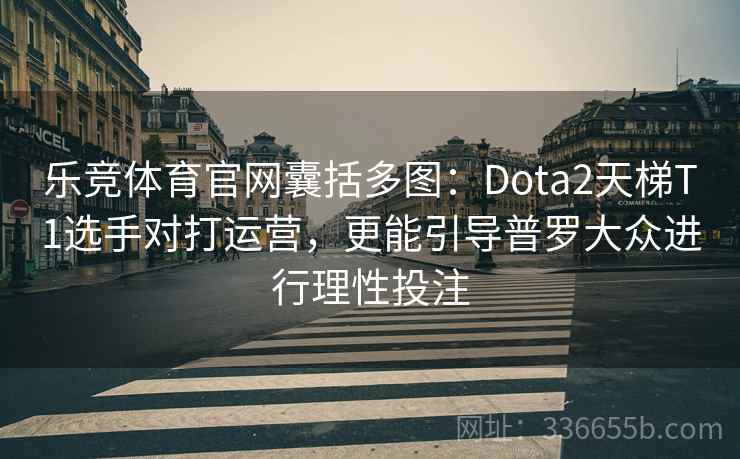 乐竞体育官网囊括多图:Dota2天梯T1选手对打运营,更能引导普罗大众进行理性投注 乐竞体育官网囊括多图:Dota2天梯T1选手对打运营,更能引导普罗大众进行理性投注
