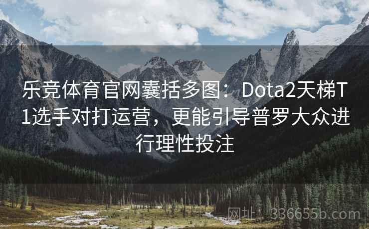 乐竞体育官网囊括多图:Dota2天梯T1选手对打运营,更能引导普罗大众进行理性投注 乐竞体育官网囊括多图:Dota2天梯T1选手对打运营,更能引导普罗大众进行理性投注
