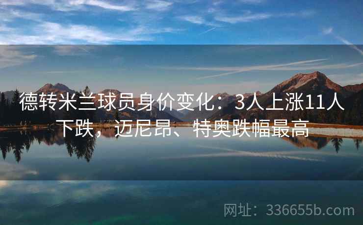 德转米兰球员身价变化:3人上涨11人下跌,迈尼昂、特奥跌幅最高 德转米兰球员身价变化:3人上涨11人下跌,迈尼昂、特奥跌幅最高