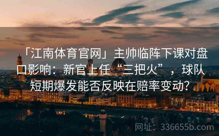 「江南体育官网」主帅临阵下课对盘口影响：新官上任“三把火”，球队短期爆发能否反映在赔率变动？