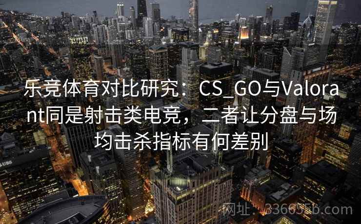 乐竞体育对比研究:CS_GO与Valorant同是射击类电竞,二者让分盘与场均击杀指标有何差别 乐竞体育对比研究:CS_GO与Valorant同是射击类电竞,二者让分盘与场均击杀指标有何差别