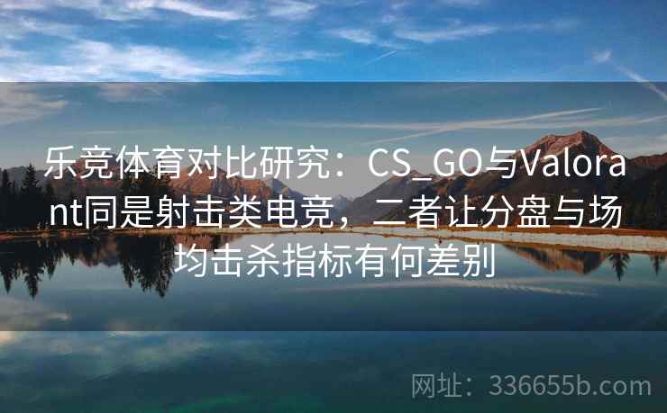 乐竞体育对比研究:CS_GO与Valorant同是射击类电竞,二者让分盘与场均击杀指标有何差别 乐竞体育对比研究:CS_GO与Valorant同是射击类电竞,二者让分盘与场均击杀指标有何差别
