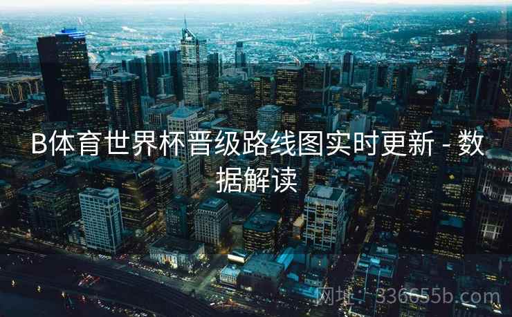 B体育世界杯晋级路线图实时更新 - 数据解读 B体育世界杯晋级路线图实时更新 - 数据解读