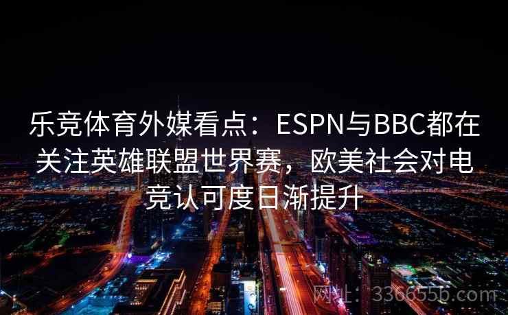 乐竞体育外媒看点:ESPN与BBC都在关注英雄联盟世界赛,欧美社会对电竞认可度日渐提升 乐竞体育外媒看点:ESPN与BBC都在关注英雄联盟世界赛,欧美社会对电竞认可度日渐提升