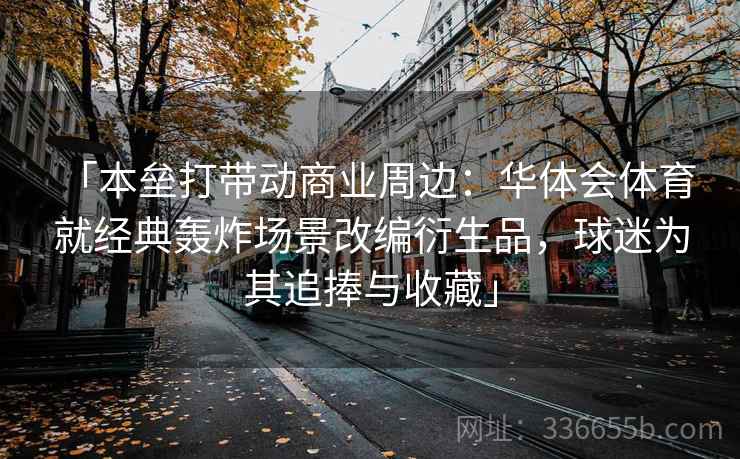 「本垒打带动商业周边：华体会体育 就经典轰炸场景改编衍生品，球迷为其追捧与收藏」