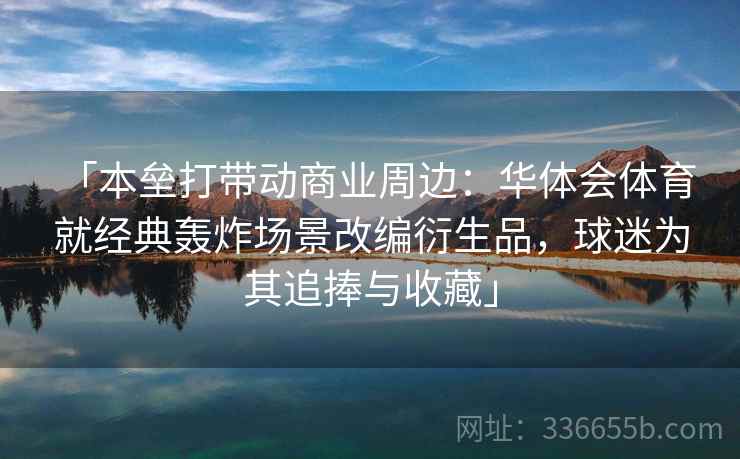 「本垒打带动商业周边：华体会体育 就经典轰炸场景改编衍生品，球迷为其追捧与收藏」