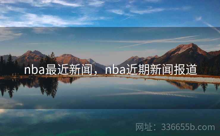 nba最近新闻,nba近期新闻报道 nba最近新闻,nba近期新闻报道