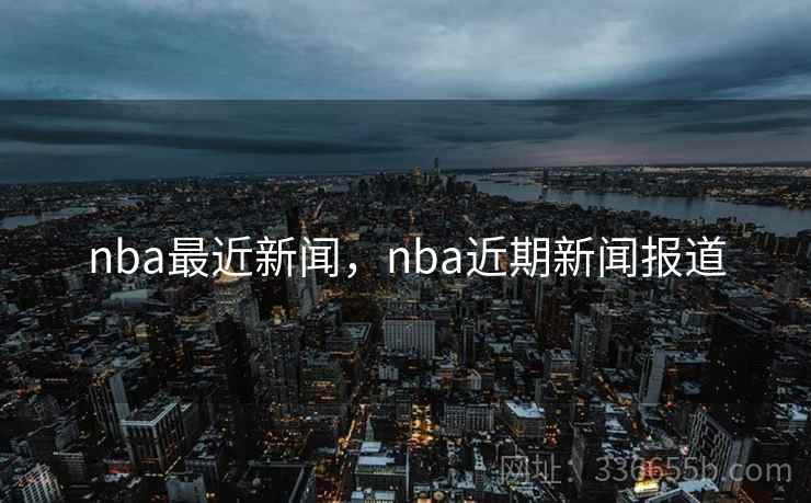 nba最近新闻,nba近期新闻报道 nba最近新闻,nba近期新闻报道