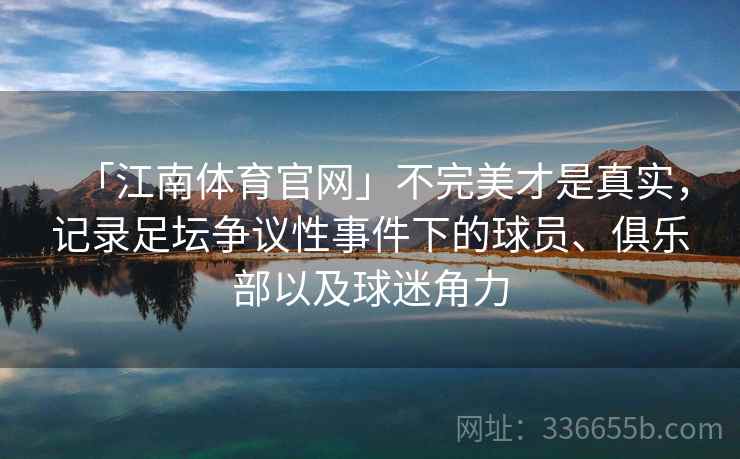 「江南体育官网」不完美才是真实,记录足坛争议性事件下的球员、俱乐部以及球迷角力 「江南体育官网」不完美才是真实,记录足坛争议性事件下的球员、俱乐部以及球迷角力