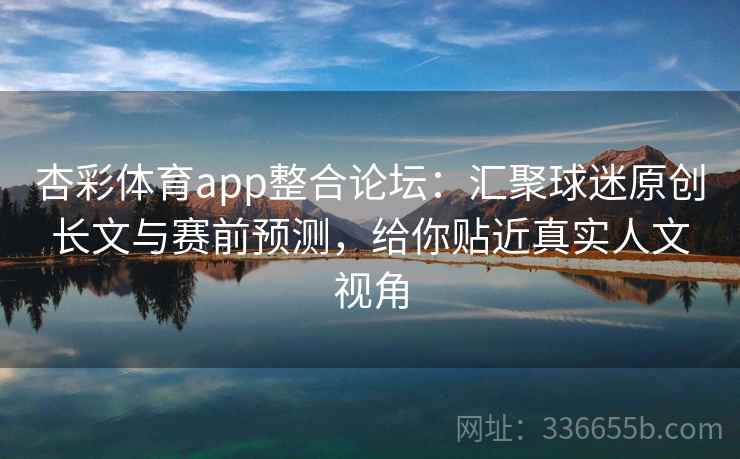 杏彩体育app整合论坛:汇聚球迷原创长文与赛前预测,给你贴近真实人文视角 杏彩体育app整合论坛:汇聚球迷原创长文与赛前预测,给你贴近真实人文视角