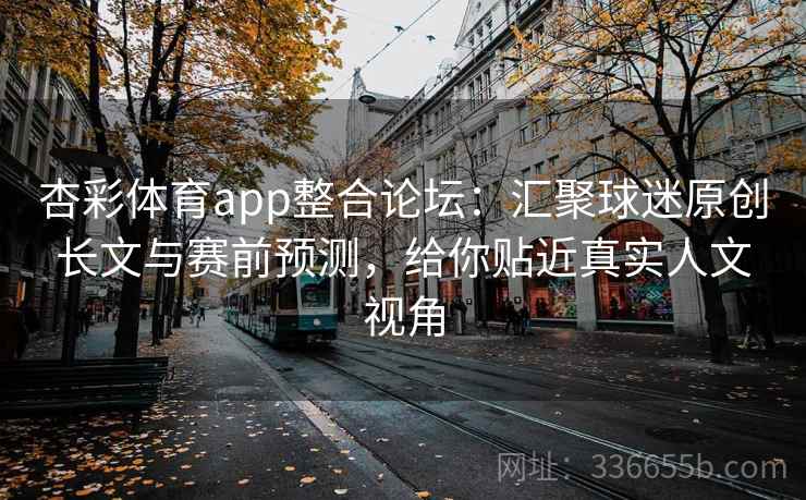 杏彩体育app整合论坛:汇聚球迷原创长文与赛前预测,给你贴近真实人文视角 杏彩体育app整合论坛:汇聚球迷原创长文与赛前预测,给你贴近真实人文视角