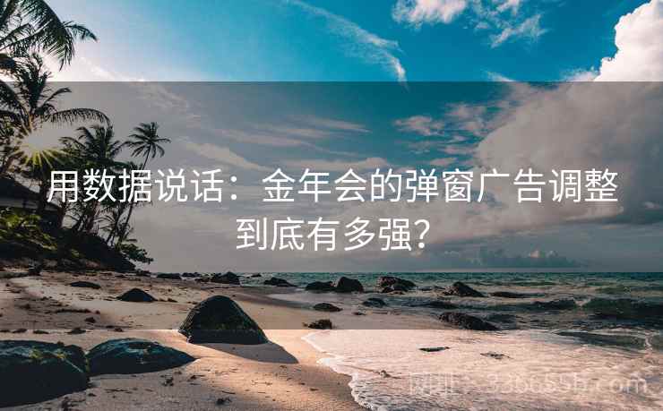用数据说话:金年会的弹窗广告调整到底有多强? 用数据说话:金年会的弹窗广告调整到底有多强?