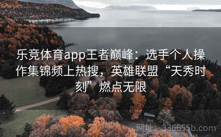 乐竞体育app王者巅峰:选手个人操作集锦频上热搜,英雄联盟“天秀时刻”燃点无限 乐竞体育app王者巅峰:选手个人操作集锦频上热搜,英雄联盟“天秀时刻”燃点无限