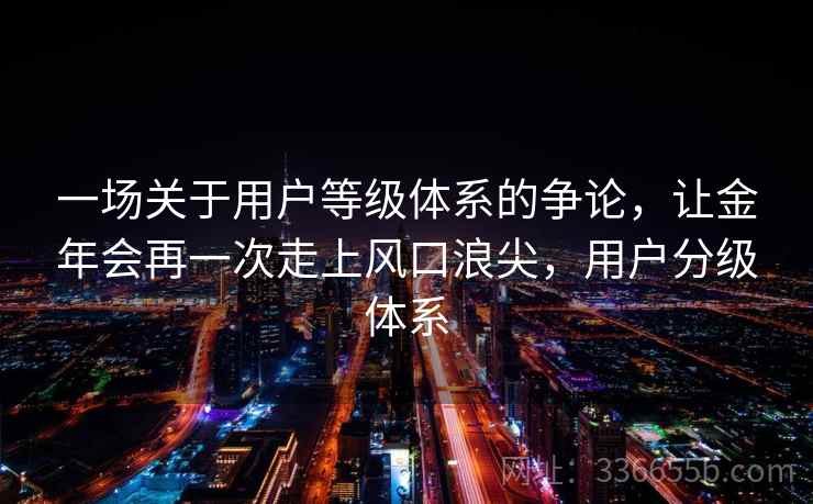 一场关于用户等级体系的争论，让金年会再一次走上风口浪尖，用户分级体系