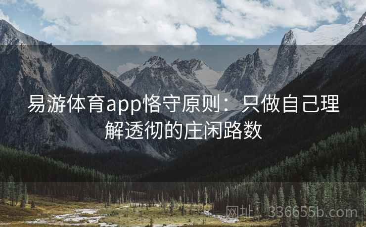 易游体育app恪守原则:只做自己理解透彻的庄闲路数 易游体育app恪守原则:只做自己理解透彻的庄闲路数