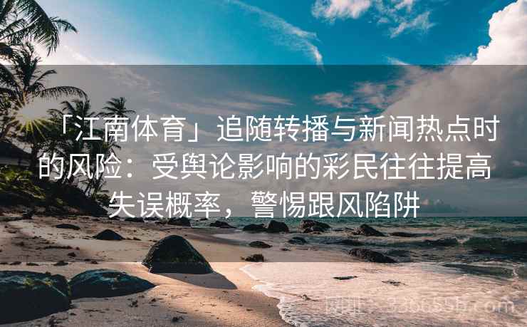 「江南体育」追随转播与新闻热点时的风险:受舆论影响的彩民往往提高失误概率,警惕跟风陷阱 「江南体育」追随转播与新闻热点时的风险:受舆论影响的彩民往往提高失误概率,警惕跟风陷阱