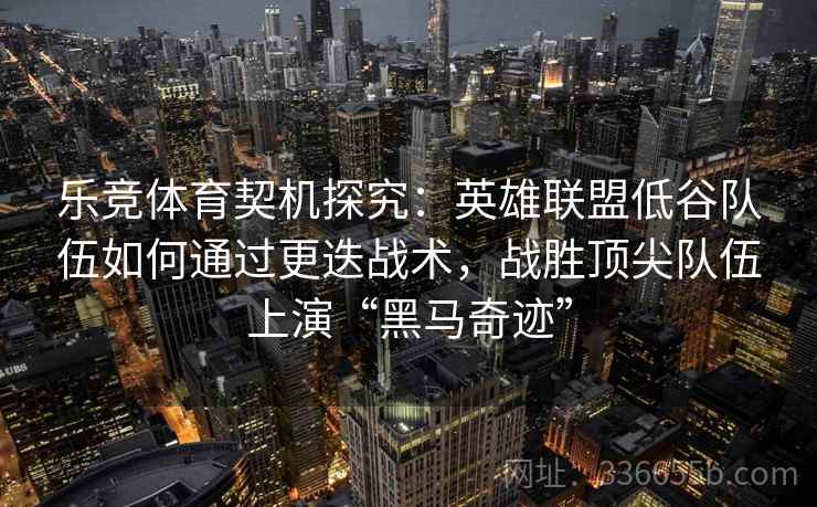 乐竞体育契机探究:英雄联盟低谷队伍如何通过更迭战术,战胜顶尖队伍上演“黑马奇迹” 乐竞体育契机探究:英雄联盟低谷队伍如何通过更迭战术,战胜顶尖队伍上演“黑马奇迹”