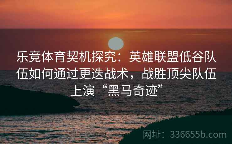 乐竞体育契机探究:英雄联盟低谷队伍如何通过更迭战术,战胜顶尖队伍上演“黑马奇迹” 乐竞体育契机探究:英雄联盟低谷队伍如何通过更迭战术,战胜顶尖队伍上演“黑马奇迹”