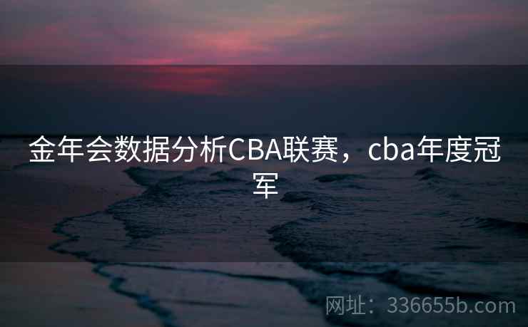 金年会数据分析CBA联赛,cba年度冠军 金年会数据分析CBA联赛,cba年度冠军