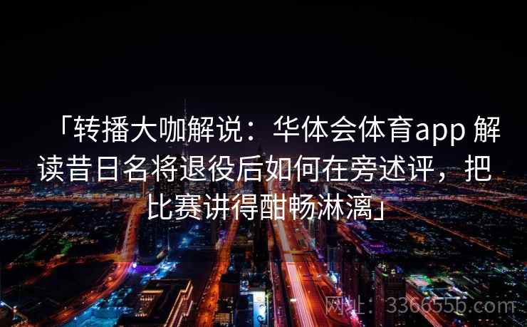 「转播大咖解说:华体会体育app 解读昔日名将退役后如何在旁述评,把比赛讲得酣畅淋漓」 「转播大咖解说:华体会体育app 解读昔日名将退役后如何在旁述评,把比赛讲得酣畅淋漓」