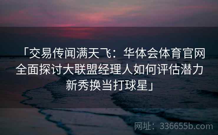 「交易传闻满天飞:华体会体育官网 全面探讨大联盟经理人如何评估潜力新秀换当打球星」 「交易传闻满天飞:华体会体育官网 全面探讨大联盟经理人如何评估潜力新秀换当打球星」