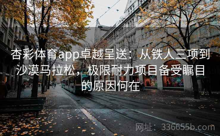 杏彩体育app卓越呈送:从铁人三项到沙漠马拉松,极限耐力项目备受瞩目的原因何在 杏彩体育app卓越呈送:从铁人三项到沙漠马拉松,极限耐力项目备受瞩目的原因何在