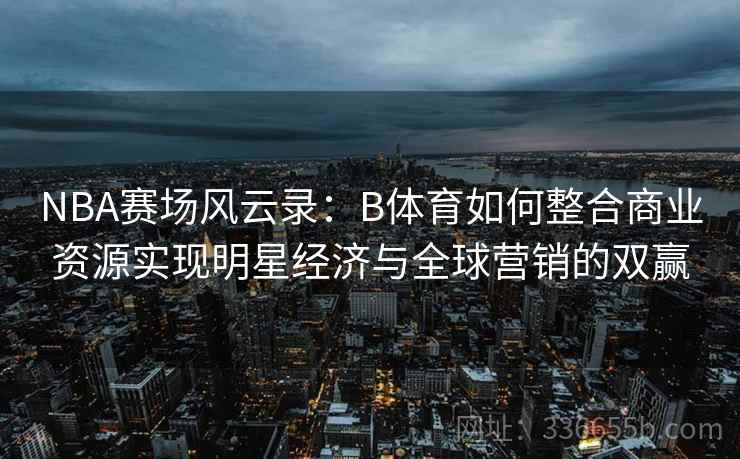 NBA赛场风云录:B体育如何整合商业资源实现明星经济与全球营销的双赢 NBA赛场风云录:B体育如何整合商业资源实现明星经济与全球营销的双赢