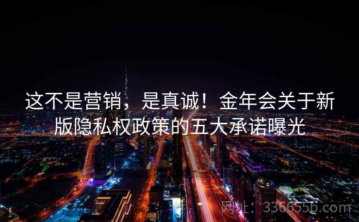 这不是营销,是真诚!金年会关于新版隐私权政策的五大承诺曝光 这不是营销,是真诚!金年会关于新版隐私权政策的五大承诺曝光