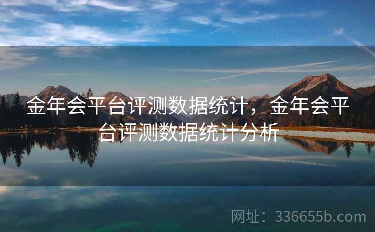 金年会平台评测数据统计,金年会平台评测数据统计分析 金年会平台评测数据统计,金年会平台评测数据统计分析