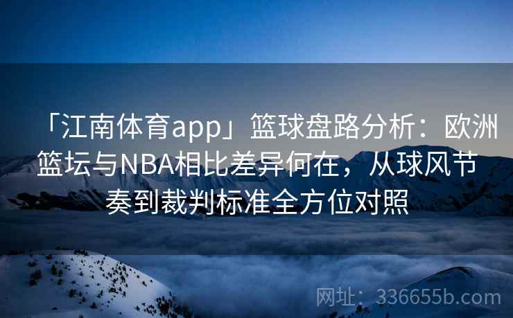 「江南体育app」篮球盘路分析:欧洲篮坛与NBA相比差异何在,从球风节奏到裁判标准全方位对照 「江南体育app」篮球盘路分析:欧洲篮坛与NBA相比差异何在,从球风节奏到裁判标准全方位对照