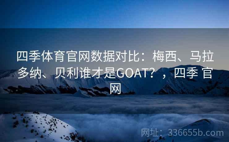 四季体育官网数据对比:梅西、马拉多纳、贝利谁才是GOAT?,四季 官网 四季体育官网数据对比:梅西、马拉多纳、贝利谁才是GOAT?,四季 官网