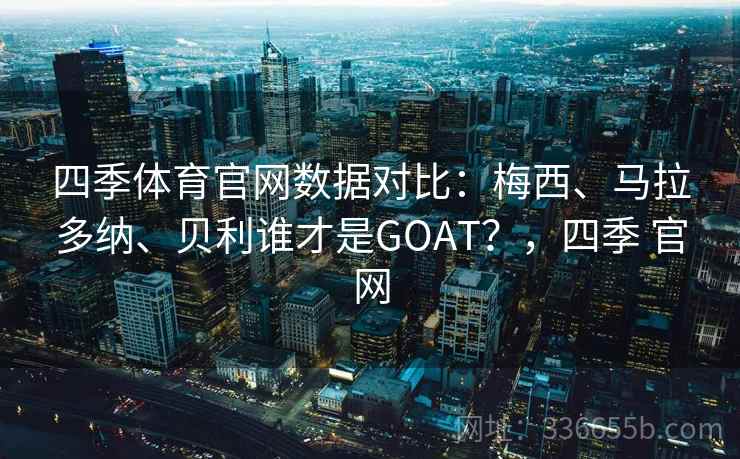 四季体育官网数据对比:梅西、马拉多纳、贝利谁才是GOAT?,四季 官网 四季体育官网数据对比:梅西、马拉多纳、贝利谁才是GOAT?,四季 官网