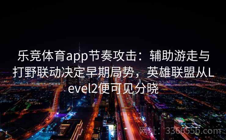 乐竞体育app节奏攻击:辅助游走与打野联动决定早期局势,英雄联盟从Level2便可见分晓 乐竞体育app节奏攻击:辅助游走与打野联动决定早期局势,英雄联盟从Level2便可见分晓