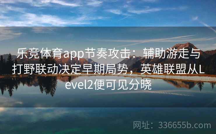 乐竞体育app节奏攻击:辅助游走与打野联动决定早期局势,英雄联盟从Level2便可见分晓 乐竞体育app节奏攻击:辅助游走与打野联动决定早期局势,英雄联盟从Level2便可见分晓