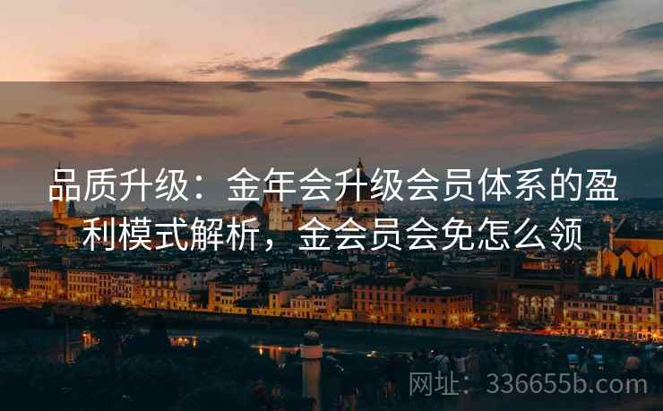 品质升级:金年会升级会员体系的盈利模式解析,金会员会免怎么领 品质升级:金年会升级会员体系的盈利模式解析,金会员会免怎么领