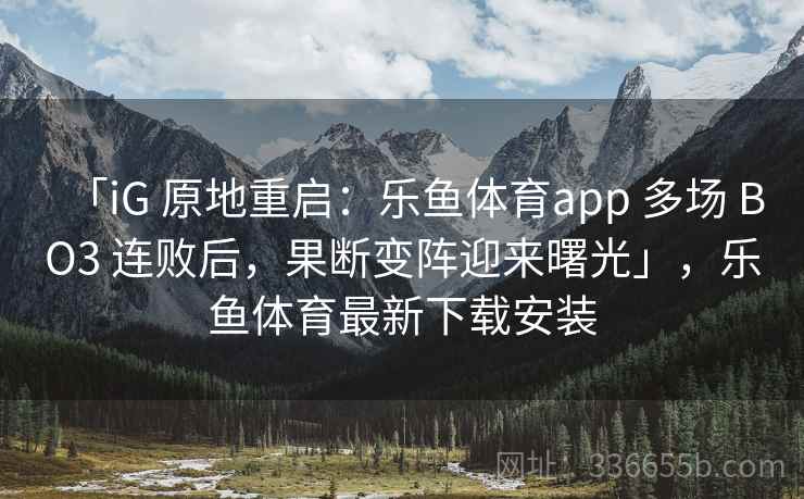 「iG 原地重启:乐鱼体育app 多场 BO3 连败后,果断变阵迎来曙光」,乐鱼体育最新下载安装 「iG 原地重启:乐鱼体育app 多场 BO3 连败后,果断变阵迎来曙光」,乐鱼体育最新下载安装