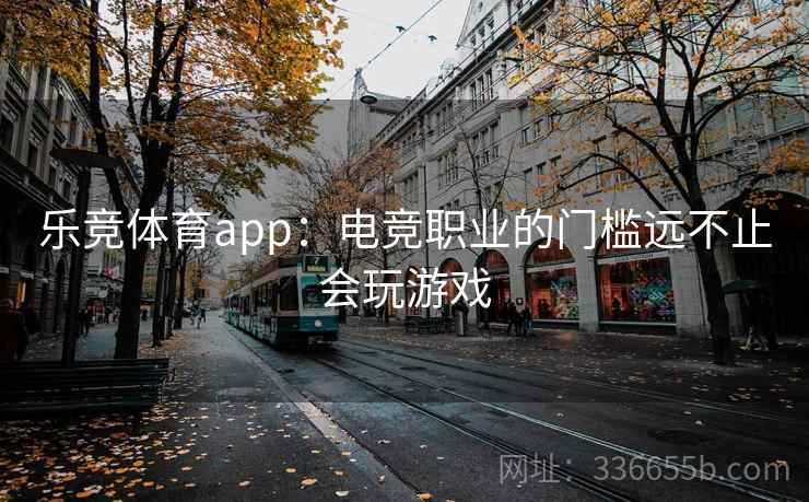 乐竞体育app:电竞职业的门槛远不止会玩游戏 乐竞体育app:电竞职业的门槛远不止会玩游戏