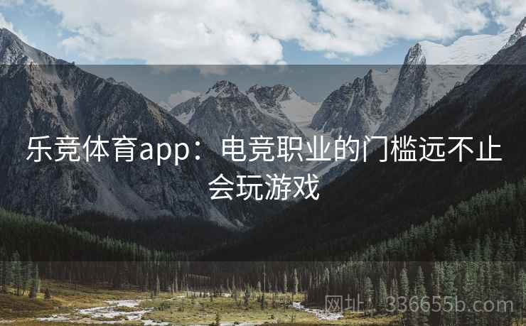 乐竞体育app:电竞职业的门槛远不止会玩游戏 乐竞体育app:电竞职业的门槛远不止会玩游戏