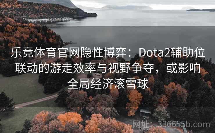 乐竞体育官网隐性博弈:Dota2辅助位联动的游走效率与视野争夺,或影响全局经济滚雪球 乐竞体育官网隐性博弈:Dota2辅助位联动的游走效率与视野争夺,或影响全局经济滚雪球