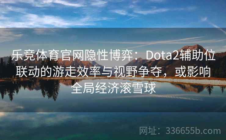 乐竞体育官网隐性博弈:Dota2辅助位联动的游走效率与视野争夺,或影响全局经济滚雪球 乐竞体育官网隐性博弈:Dota2辅助位联动的游走效率与视野争夺,或影响全局经济滚雪球