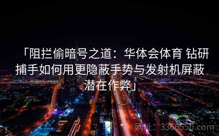 「阻拦偷暗号之道:华体会体育 钻研捕手如何用更隐蔽手势与发射机屏蔽潜在作弊」 「阻拦偷暗号之道:华体会体育 钻研捕手如何用更隐蔽手势与发射机屏蔽潜在作弊」